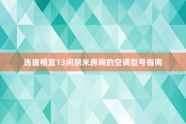 选拔相宜13闲居米房间的空调型号指南