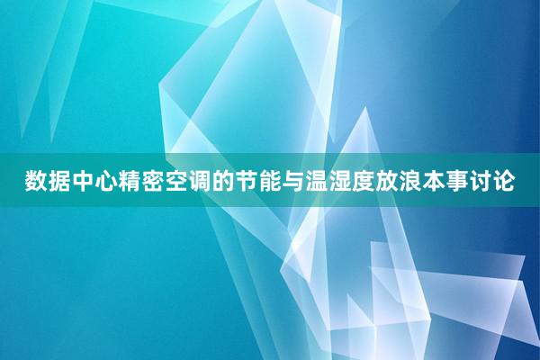 数据中心精密空调的节能与温湿度放浪本事讨论